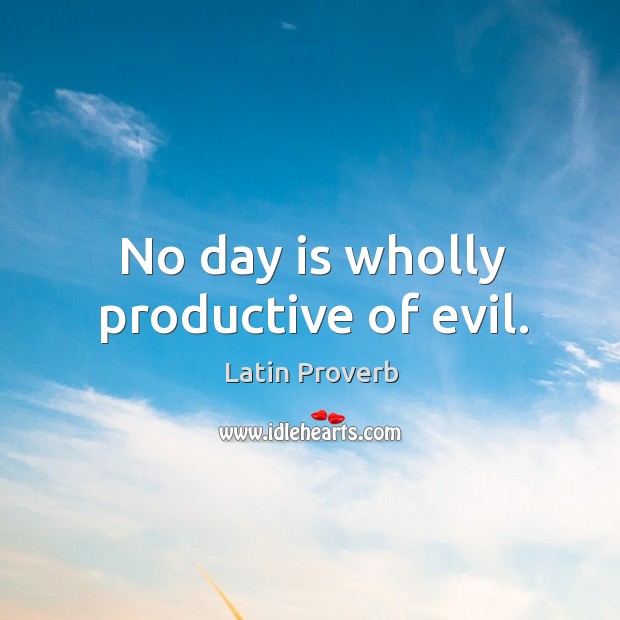 No day is wholly productive of evil. Image