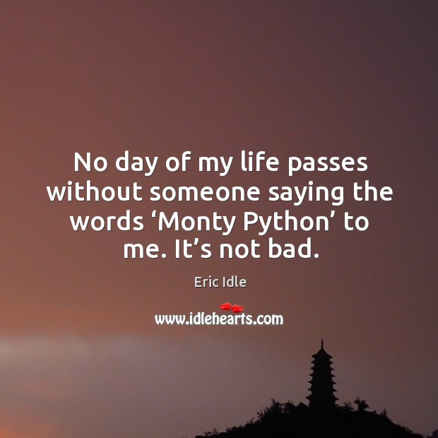 No day of my life passes without someone saying the words ‘monty python’ to me. It’s not bad. Eric Idle Picture Quote