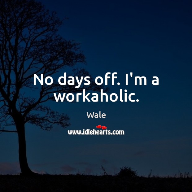 No days off. I’m a workaholic. Wale Picture Quote