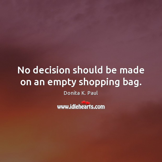 No decision should be made on an empty shopping bag. Donita K. Paul Picture Quote