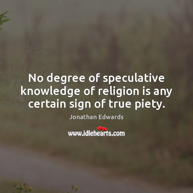 No degree of speculative knowledge of religion is any certain sign of true piety. Jonathan Edwards Picture Quote