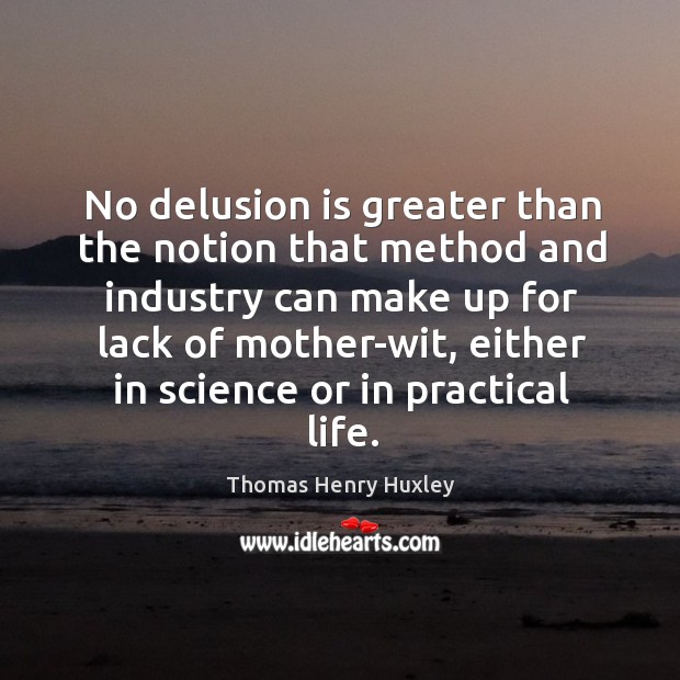 No delusion is greater than the notion that method and industry can make up for lack of mother-wit Thomas Henry Huxley Picture Quote