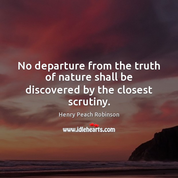 No departure from the truth of nature shall be discovered by the closest scrutiny. Henry Peach Robinson Picture Quote