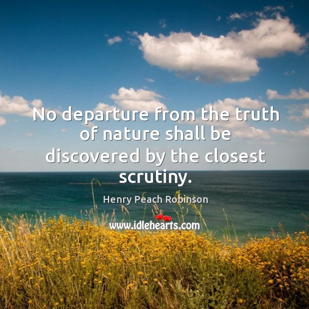 No departure from the truth of nature shall be discovered by the closest scrutiny. Henry Peach Robinson Picture Quote