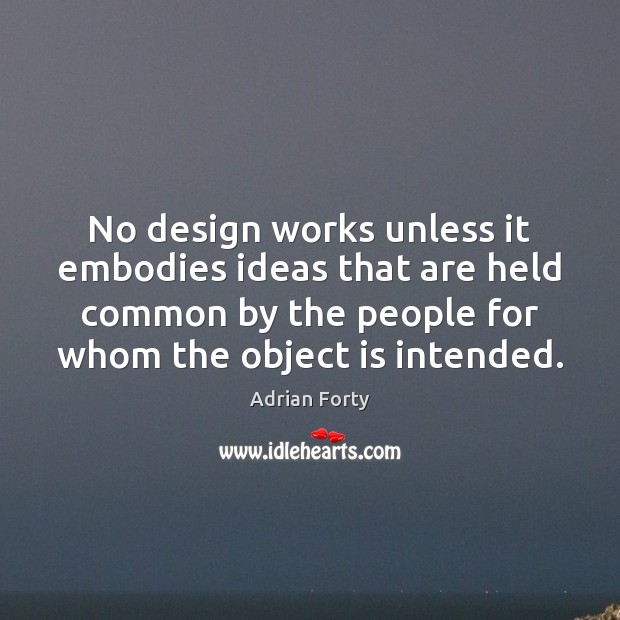 No design works unless it embodies ideas that are held common by Adrian Forty Picture Quote