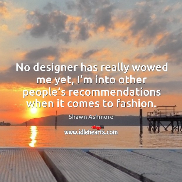 No designer has really wowed me yet, I’m into other people’s recommendations when it comes to fashion. Image