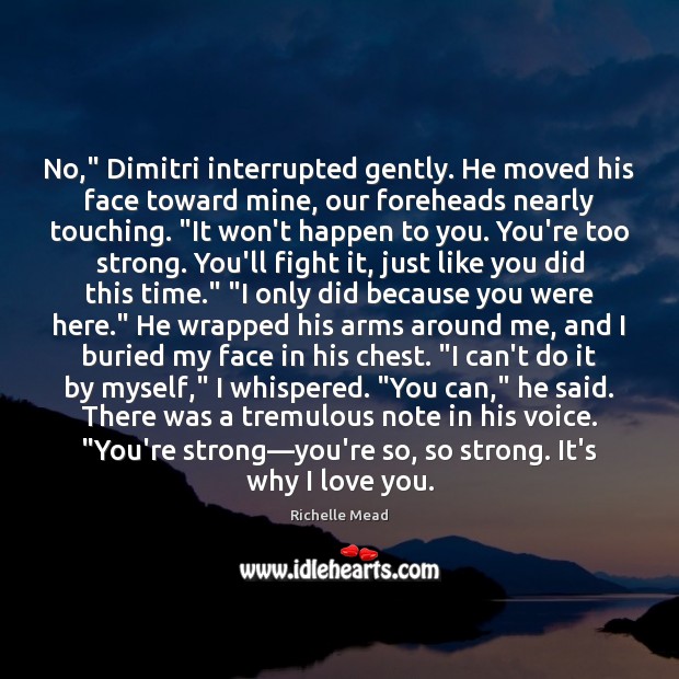 No,” Dimitri interrupted gently. He moved his face toward mine, our foreheads 
