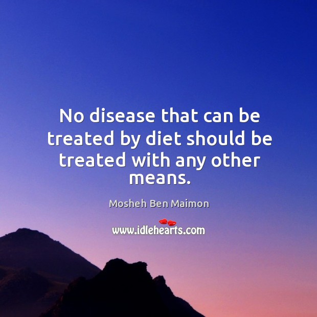 No disease that can be treated by diet should be treated with any other means. Mosheh Ben Maimon Picture Quote