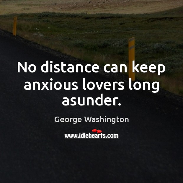 No distance can keep anxious lovers long asunder. George Washington Picture Quote