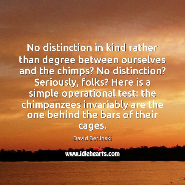 No distinction in kind rather than degree between ourselves and the chimps? David Berlinski Picture Quote