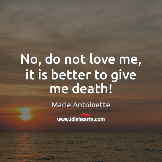 No, do not love me, it is better to give me death! Marie Antoinette Picture Quote