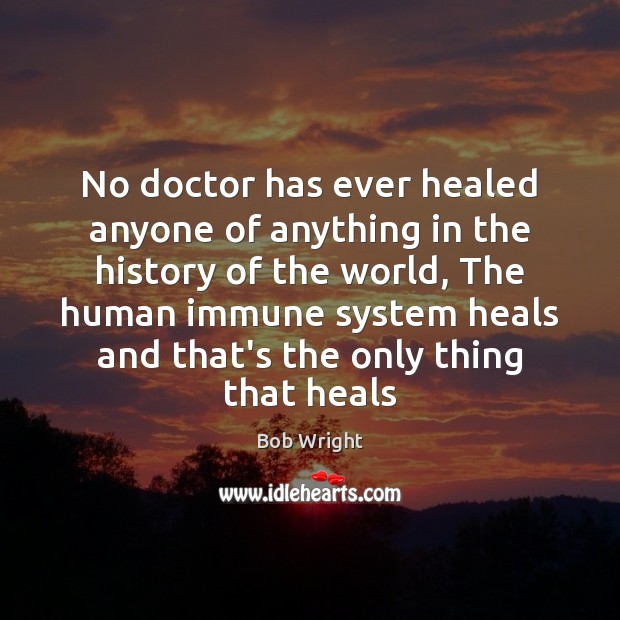 No doctor has ever healed anyone of anything in the history of Bob Wright Picture Quote