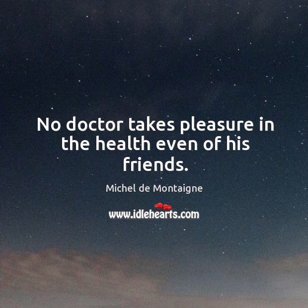 No doctor takes pleasure in the health even of his friends. Image