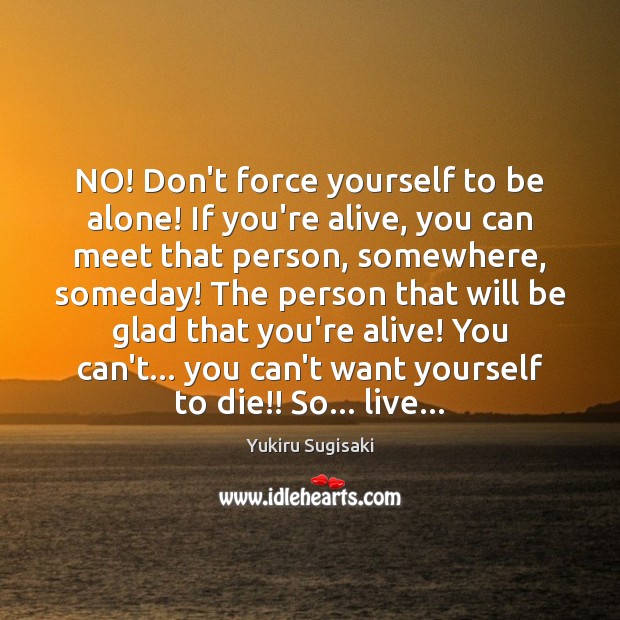 NO! Don’t force yourself to be alone! If you’re alive, you can Image