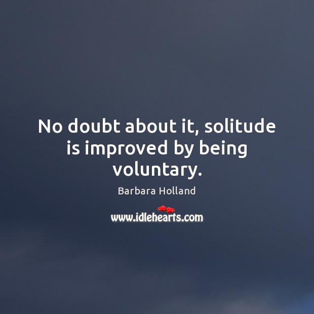 No doubt about it, solitude is improved by being voluntary. Barbara Holland Picture Quote