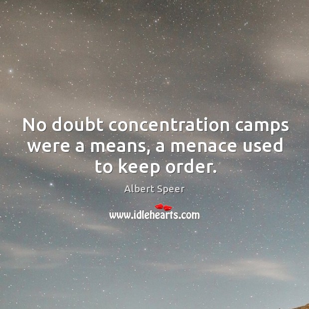 No doubt concentration camps were a means, a menace used to keep order. 