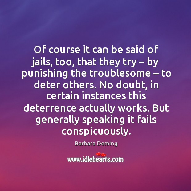 No doubt, in certain instances this deterrence actually works. But generally speaking it fails conspicuously. Barbara Deming Picture Quote