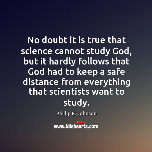 No doubt it is true that science cannot study God, but it hardly follows that God had to Phillip E. Johnson Picture Quote