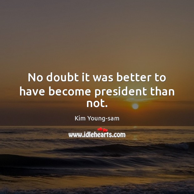 No doubt it was better to have become president than not. Kim Young-sam Picture Quote