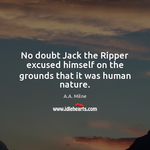 No doubt Jack the Ripper excused himself on the grounds that it was human nature. A.A. Milne Picture Quote