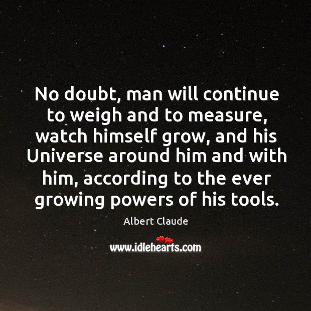 No doubt, man will continue to weigh and to measure, watch himself grow Albert Claude Picture Quote