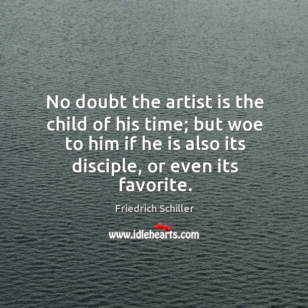 No doubt the artist is the child of his time; but woe to him if he is also its disciple, or even its favorite. Friedrich Schiller Picture Quote