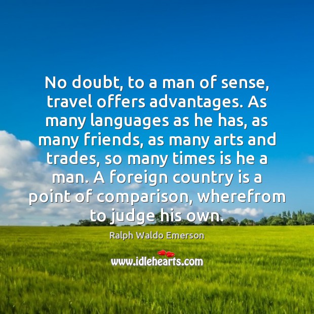 No doubt, to a man of sense, travel offers advantages. As many 