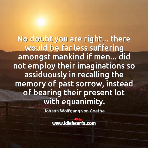 No doubt you are right… there would be far less suffering amongst Johann Wolfgang von Goethe Picture Quote