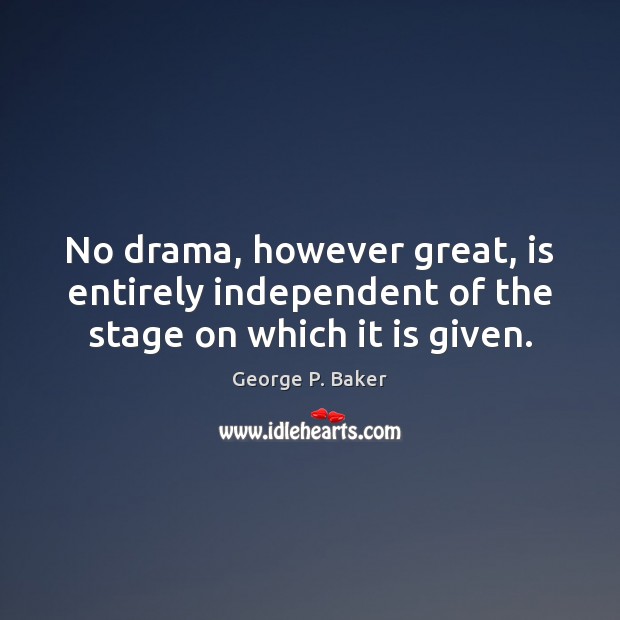 No drama, however great, is entirely independent of the stage on which it is given. George P. Baker Picture Quote