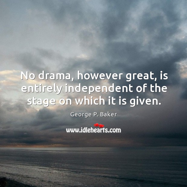 No drama, however great, is entirely independent of the stage on which it is given. George P. Baker Picture Quote