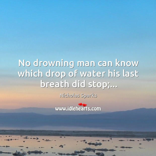 No drowning man can know which drop of water his last breath did stop;… Image