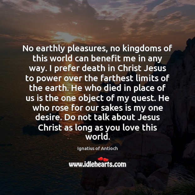 No earthly pleasures, no kingdoms of this world can benefit me in Ignatius of Antioch Picture Quote