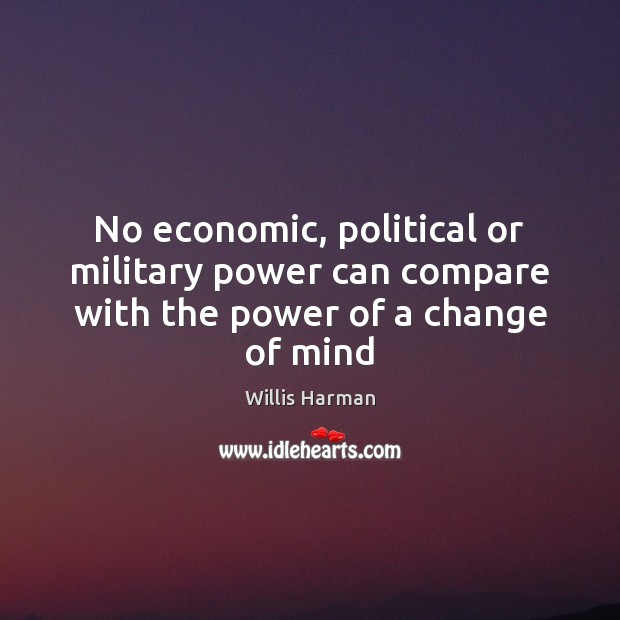 No economic, political or military power can compare with the power of a change of mind Willis Harman Picture Quote