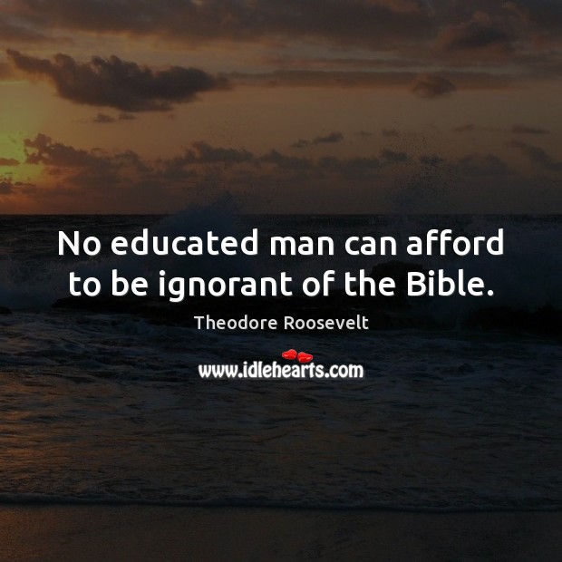 No educated man can afford to be ignorant of the Bible. Theodore Roosevelt Picture Quote