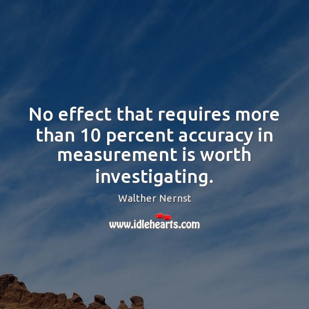 No effect that requires more than 10 percent accuracy in measurement is worth Walther Nernst Picture Quote