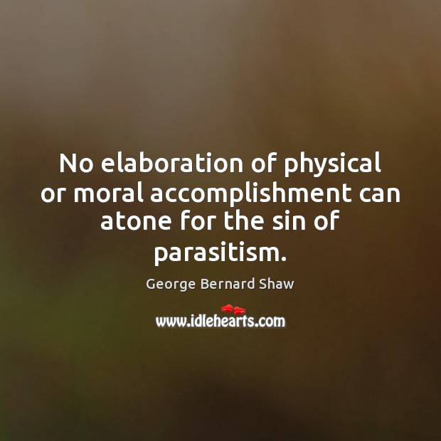 No elaboration of physical or moral accomplishment can atone for the sin of parasitism. George Bernard Shaw Picture Quote