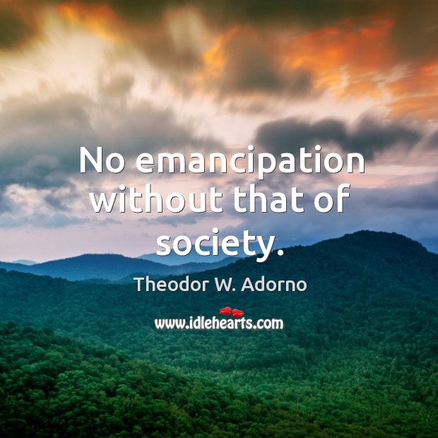 No emancipation without that of society. Theodor W. Adorno Picture Quote