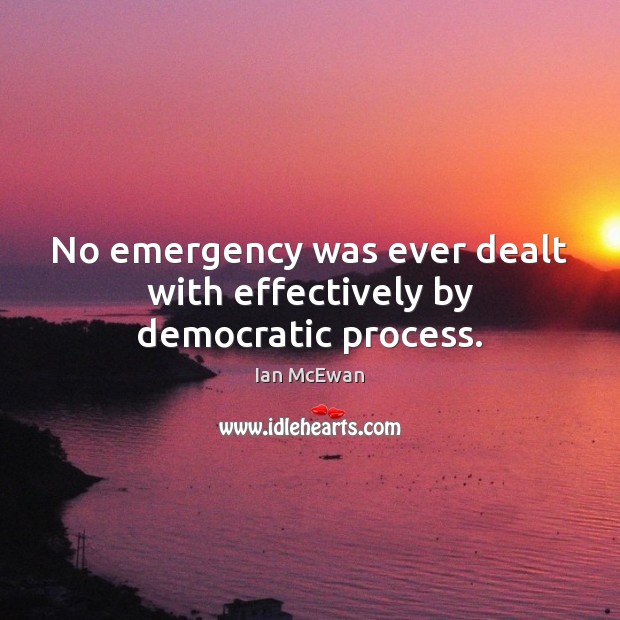 No emergency was ever dealt with effectively by democratic process. Ian McEwan Picture Quote