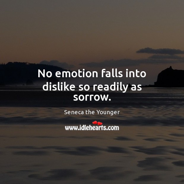 No emotion falls into dislike so readily as sorrow. Seneca the Younger Picture Quote