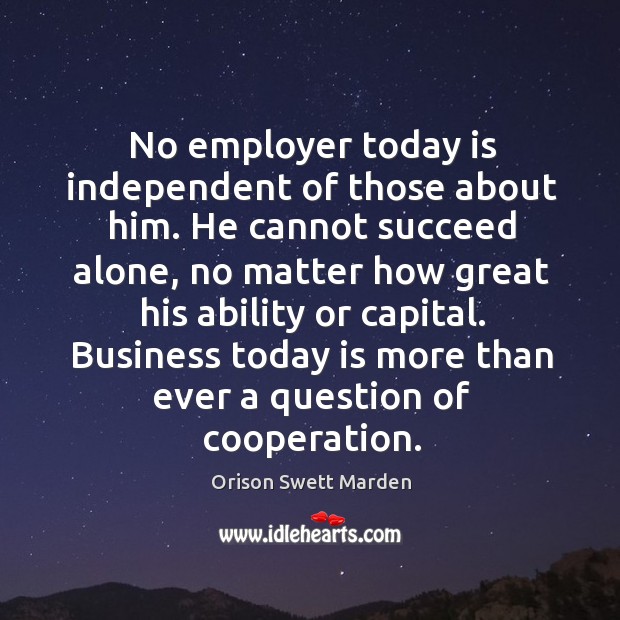 No employer today is independent of those about him. He cannot succeed alone Orison Swett Marden Picture Quote