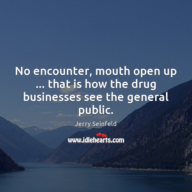 No encounter, mouth open up … that is how the drug businesses see the general public. Jerry Seinfeld Picture Quote