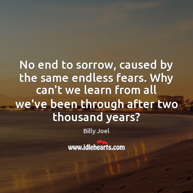 No end to sorrow, caused by the same endless fears. Why can’t Billy Joel Picture Quote