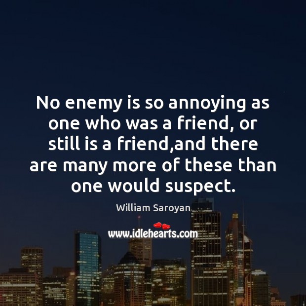 No enemy is so annoying as one who was a friend, or William Saroyan Picture Quote