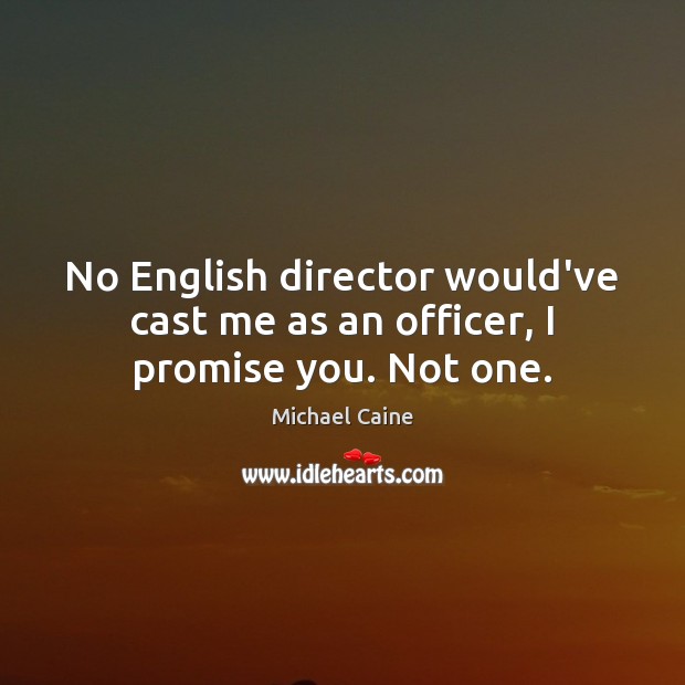 No English director would’ve cast me as an officer, I promise you. Not one. Michael Caine Picture Quote