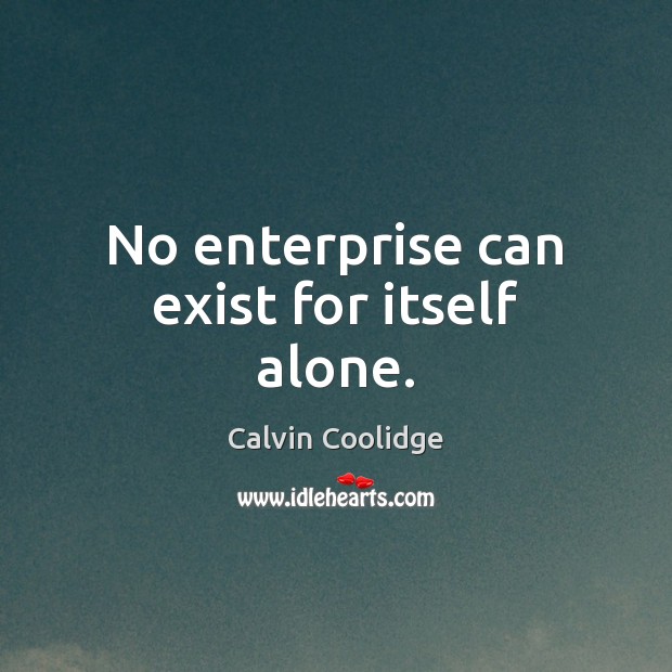 No enterprise can exist for itself alone. Calvin Coolidge Picture Quote