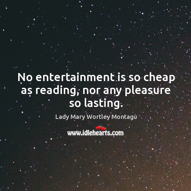 No entertainment is so cheap as reading, nor any pleasure so lasting. Lady Mary Wortley Montagu Picture Quote