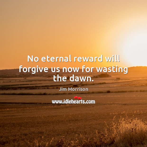 No eternal reward will forgive us now for wasting the dawn. Jim Morrison Picture Quote