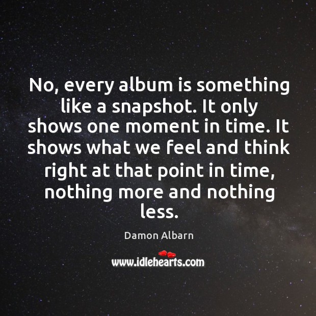 No, every album is something like a snapshot. It only shows one moment in time. Damon Albarn Picture Quote