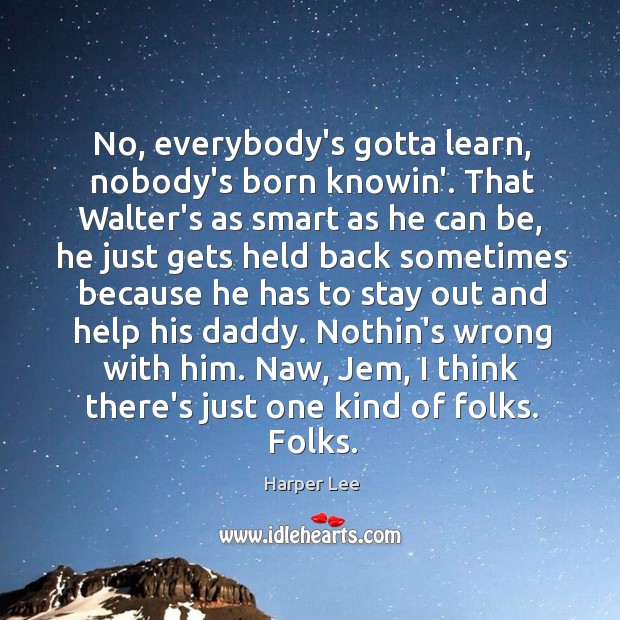No, everybody’s gotta learn, nobody’s born knowin’. That Walter’s as smart as Harper Lee Picture Quote