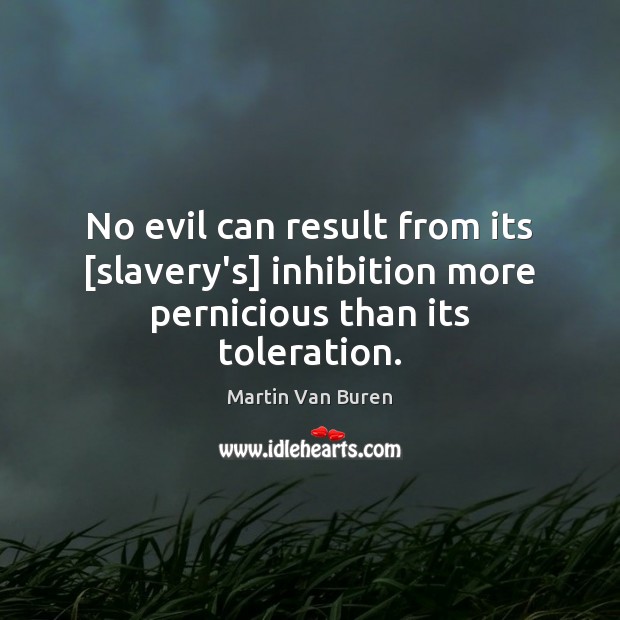 No evil can result from its [slavery’s] inhibition more pernicious than its toleration. Martin Van Buren Picture Quote